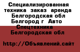 Специализированная техника (заказ, аренда) - Белгородская обл., Белгород г. Авто » Спецтехника   . Белгородская обл.